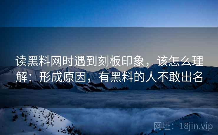 读黑料网时遇到刻板印象,该怎么理解:形成原因,有黑料的人不敢出名 读黑料网时遇到刻板印象,该怎么理解:形成原因,有黑料的人不敢出名