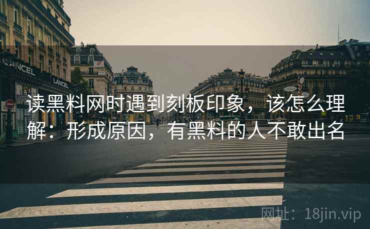 读黑料网时遇到刻板印象，该怎么理解：形成原因，有黑料的人不敢出名