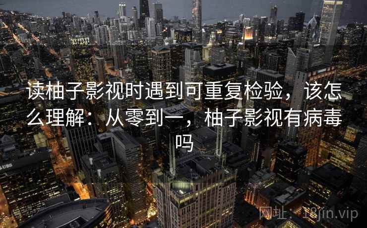 读柚子影视时遇到可重复检验,该怎么理解:从零到一,柚子影视有病毒吗 读柚子影视时遇到可重复检验,该怎么理解:从零到一,柚子影视有病毒吗