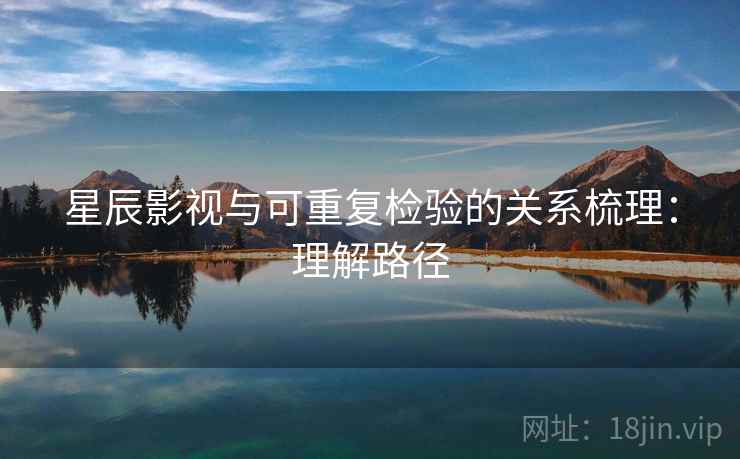 星辰影视与可重复检验的关系梳理：理解路径