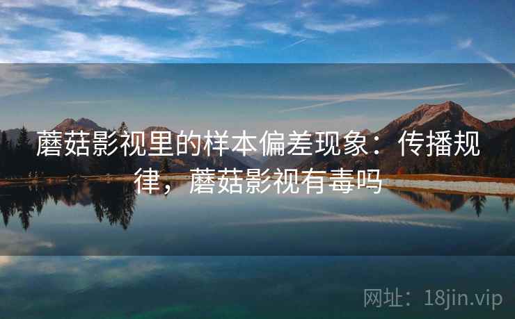 蘑菇影视里的样本偏差现象：传播规律，蘑菇影视有毒吗