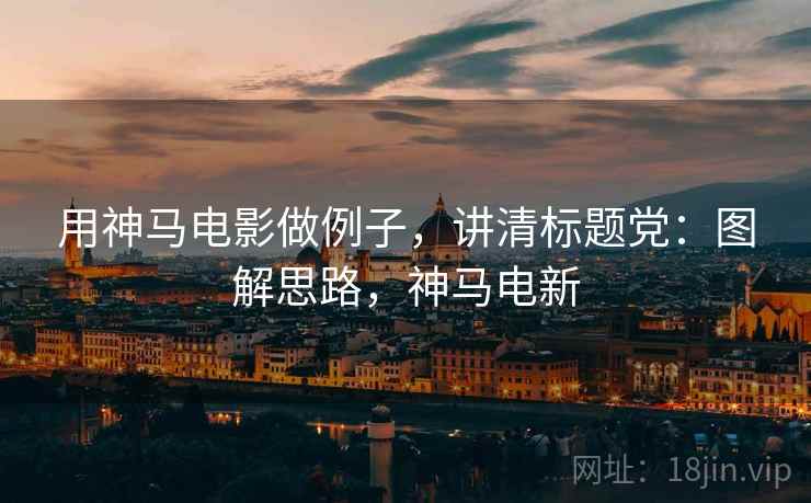用神马电影做例子，讲清标题党：图解思路，神马电新