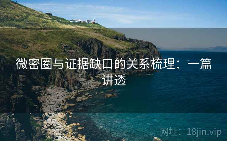 微密圈与证据缺口的关系梳理：一篇讲透