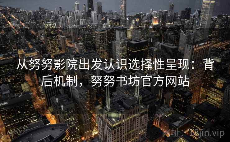 从努努影院出发认识选择性呈现：背后机制，努努书坊官方网站