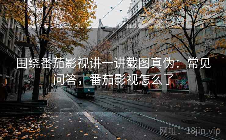围绕番茄影视讲一讲截图真伪：常见问答，番茄影视怎么了