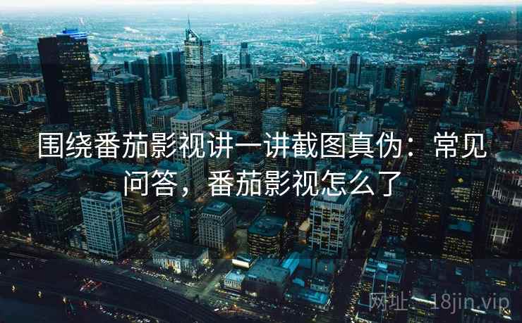 围绕番茄影视讲一讲截图真伪：常见问答，番茄影视怎么了