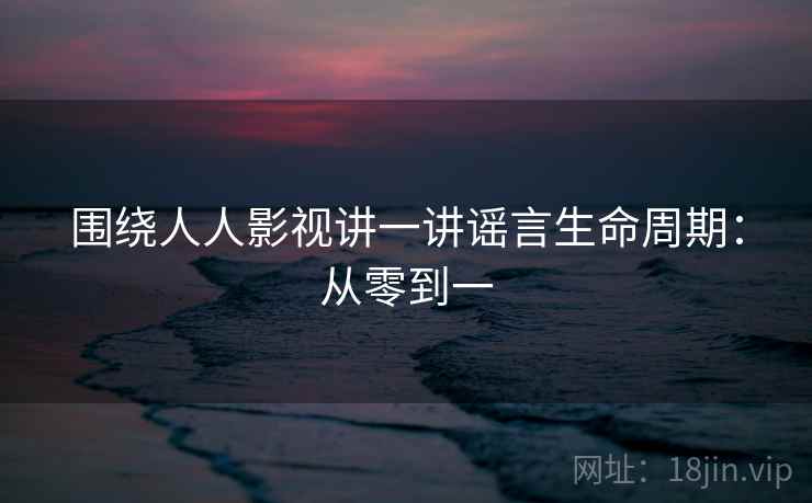 围绕人人影视讲一讲谣言生命周期：从零到一