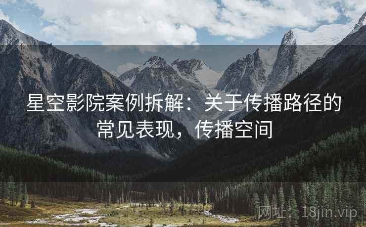 星空影院案例拆解：关于传播路径的常见表现，传播空间