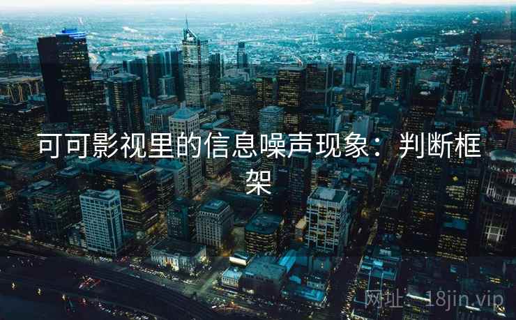 可可影视里的信息噪声现象：判断框架