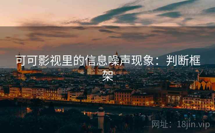 可可影视里的信息噪声现象：判断框架