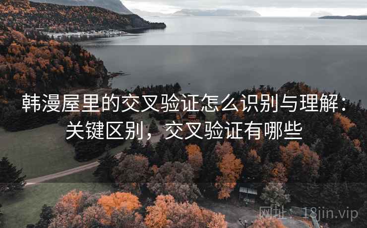 韩漫屋里的交叉验证怎么识别与理解：关键区别，交叉验证有哪些