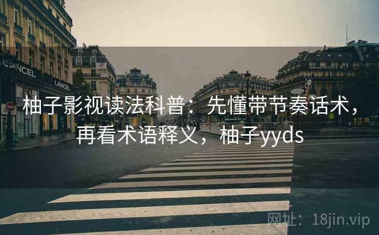 柚子影视读法科普：先懂带节奏话术，再看术语释义，柚子yyds