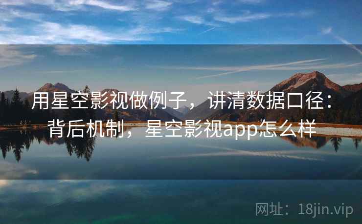 用星空影视做例子，讲清数据口径：背后机制，星空影视app怎么样