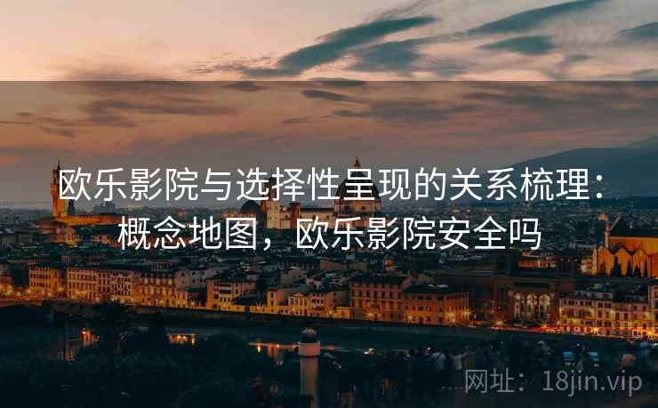 欧乐影院与选择性呈现的关系梳理：概念地图，欧乐影院安全吗