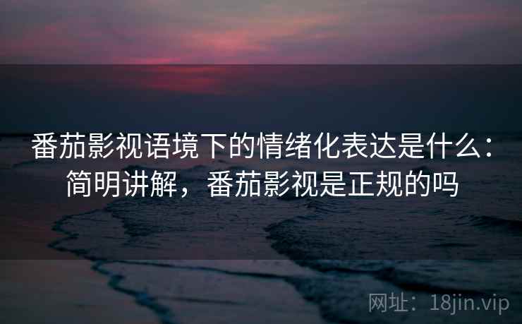 番茄影视语境下的情绪化表达是什么：简明讲解，番茄影视是正规的吗