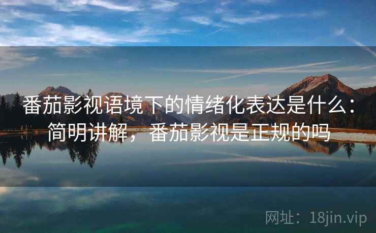 番茄影视语境下的情绪化表达是什么：简明讲解，番茄影视是正规的吗