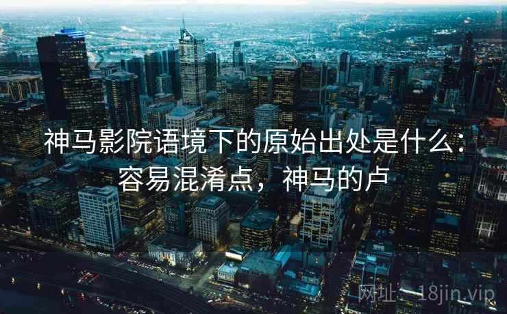 神马影院语境下的原始出处是什么：容易混淆点，神马的卢