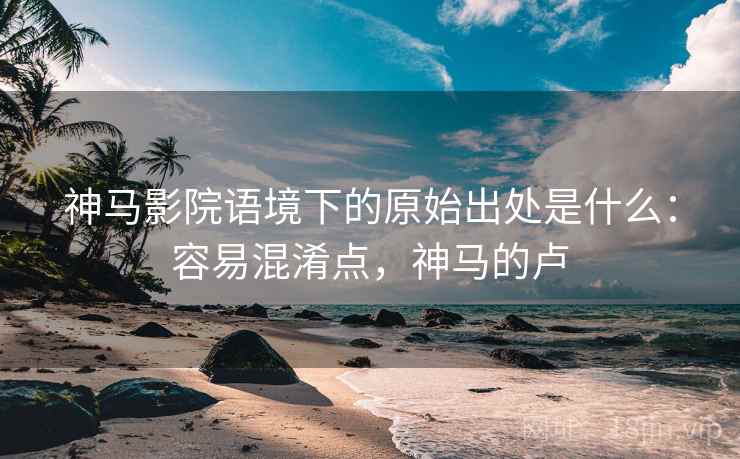 神马影院语境下的原始出处是什么：容易混淆点，神马的卢