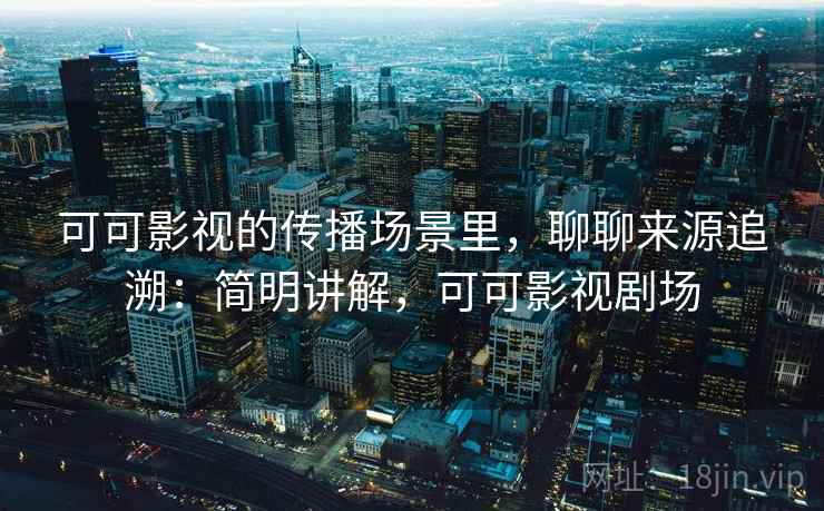 可可影视的传播场景里，聊聊来源追溯：简明讲解，可可影视剧场