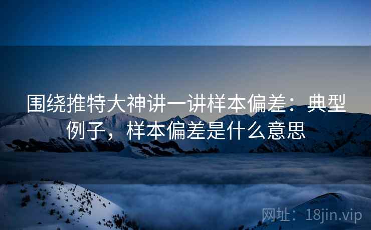 围绕推特大神讲一讲样本偏差：典型例子，样本偏差是什么意思