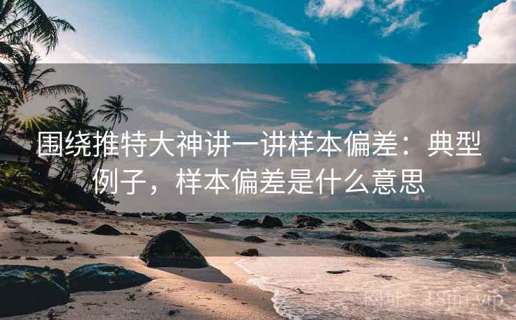 围绕推特大神讲一讲样本偏差：典型例子，样本偏差是什么意思