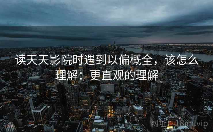 读天天影院时遇到以偏概全，该怎么理解：更直观的理解