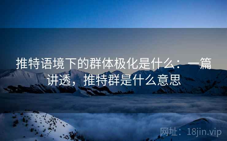 推特语境下的群体极化是什么：一篇讲透，推特群是什么意思