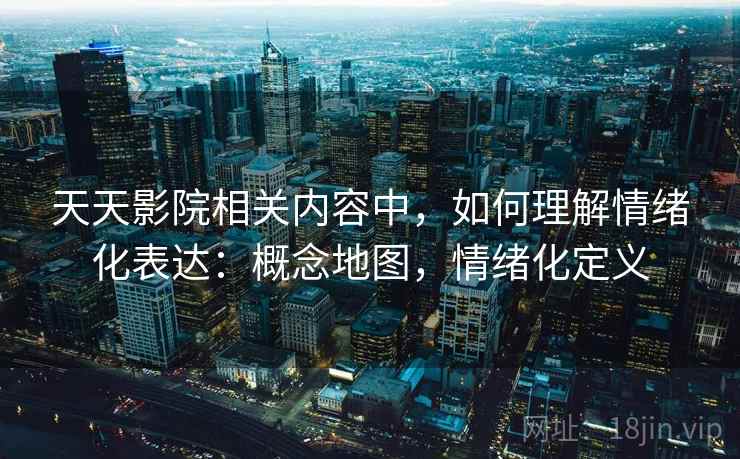 天天影院相关内容中，如何理解情绪化表达：概念地图，情绪化定义
