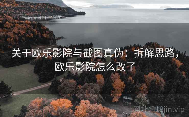 关于欧乐影院与截图真伪：拆解思路，欧乐影院怎么改了