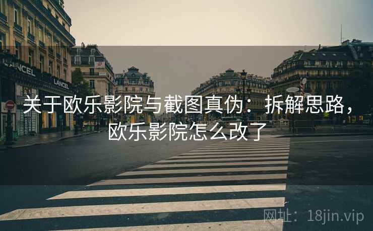 关于欧乐影院与截图真伪：拆解思路，欧乐影院怎么改了