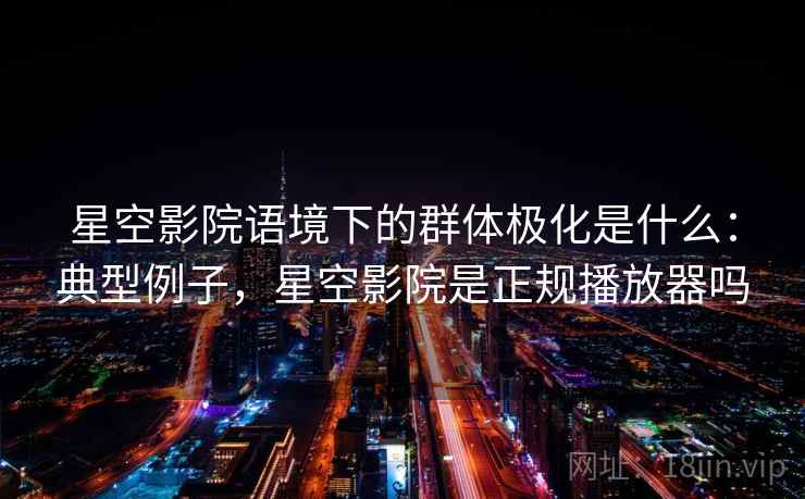 星空影院语境下的群体极化是什么：典型例子，星空影院是正规播放器吗