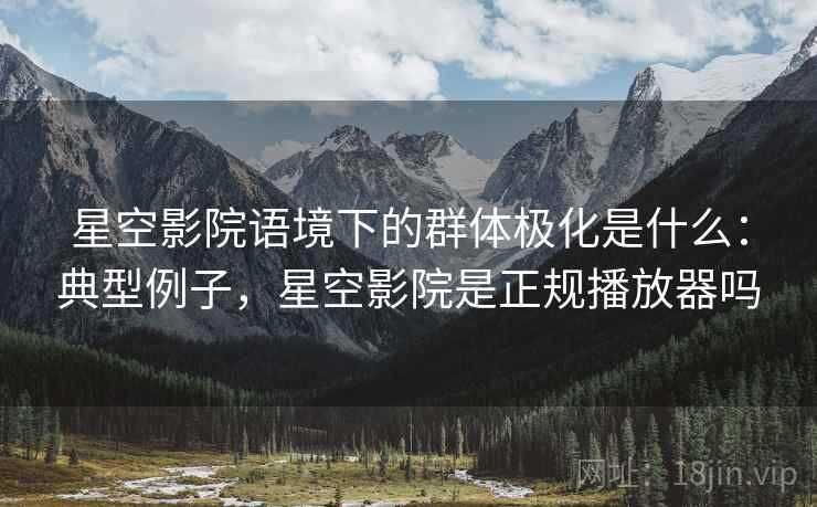 星空影院语境下的群体极化是什么：典型例子，星空影院是正规播放器吗
