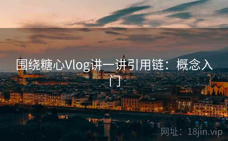 围绕糖心Vlog讲一讲引用链：概念入门