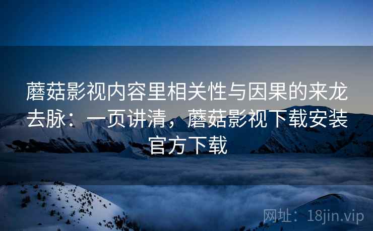 蘑菇影视内容里相关性与因果的来龙去脉：一页讲清，蘑菇影视下载安装官方下载