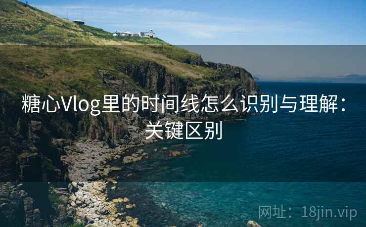 糖心Vlog里的时间线怎么识别与理解：关键区别