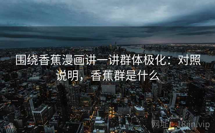 围绕香蕉漫画讲一讲群体极化：对照说明，香蕉群是什么