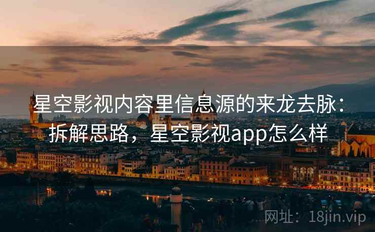 星空影视内容里信息源的来龙去脉：拆解思路，星空影视app怎么样