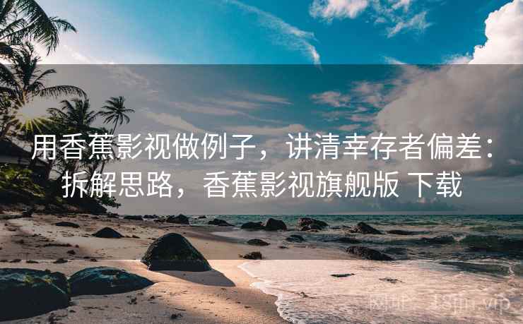用香蕉影视做例子，讲清幸存者偏差：拆解思路，香蕉影视旗舰版 下载
