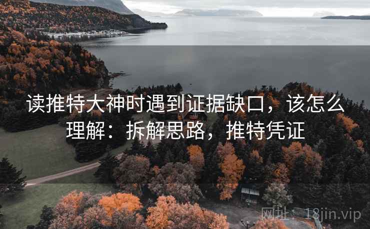 读推特大神时遇到证据缺口，该怎么理解：拆解思路，推特凭证