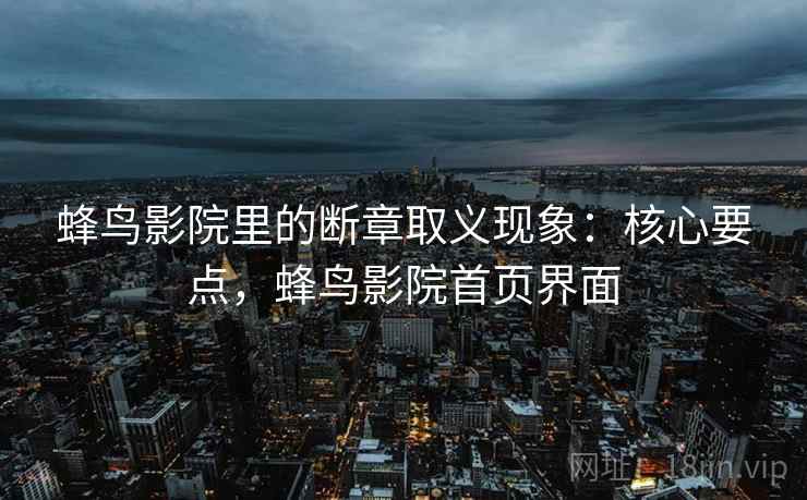 蜂鸟影院里的断章取义现象：核心要点，蜂鸟影院首页界面