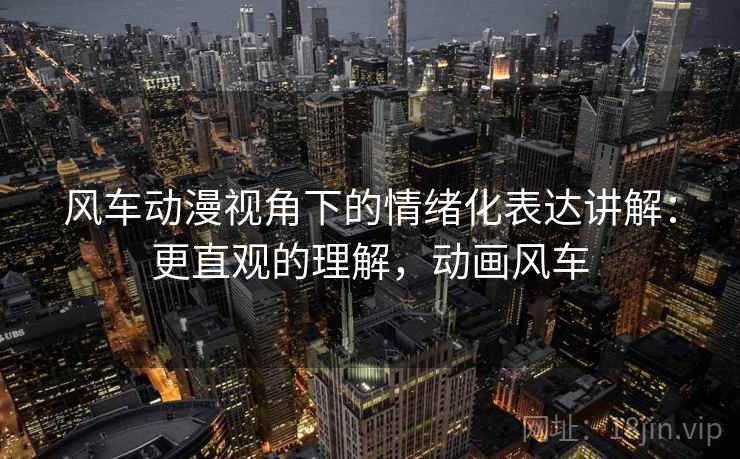 风车动漫视角下的情绪化表达讲解：更直观的理解，动画风车