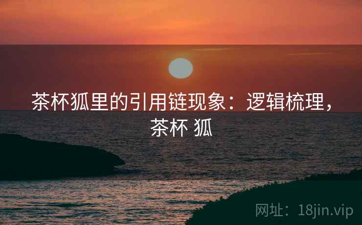 茶杯狐里的引用链现象：逻辑梳理，茶杯 狐