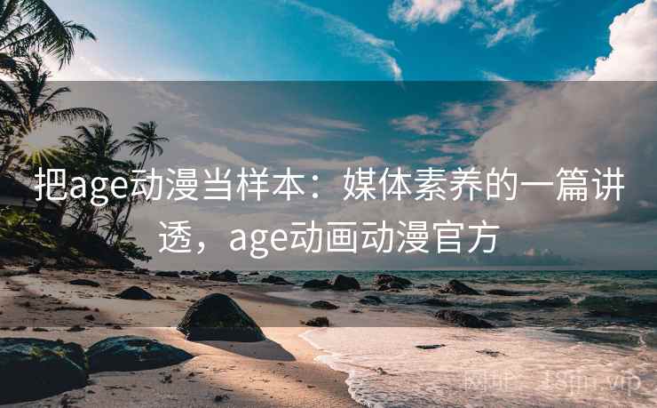 把age动漫当样本：媒体素养的一篇讲透，age动画动漫官方