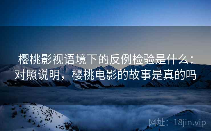 樱桃影视语境下的反例检验是什么：对照说明，樱桃电影的故事是真的吗