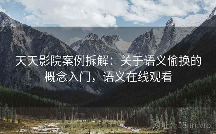 天天影院案例拆解：关于语义偷换的概念入门，语义在线观看