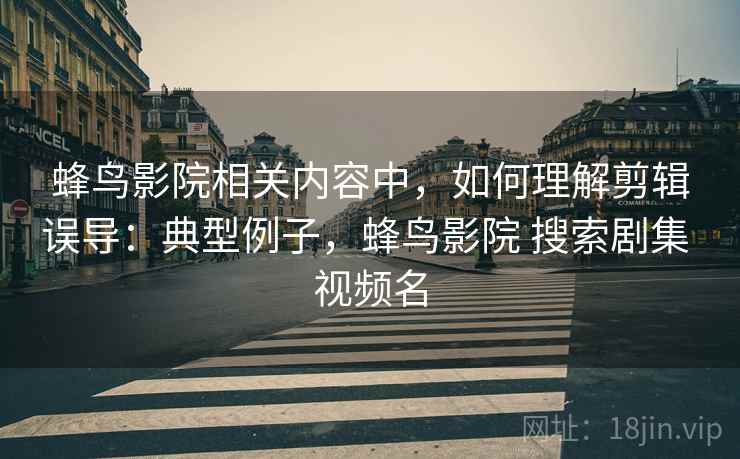 蜂鸟影院相关内容中，如何理解剪辑误导：典型例子，蜂鸟影院 搜索剧集 视频名