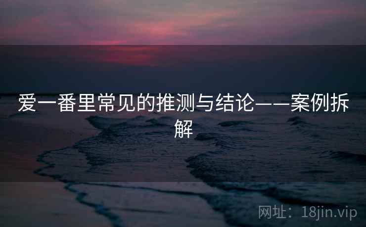 爱一番里常见的推测与结论——案例拆解