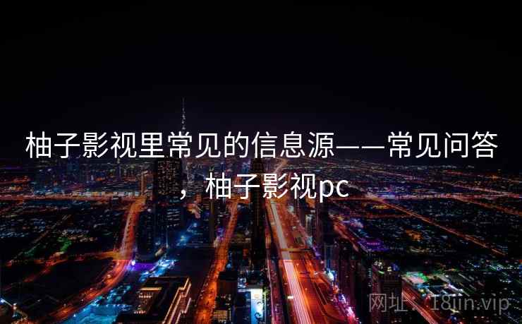 柚子影视里常见的信息源——常见问答，柚子影视pc