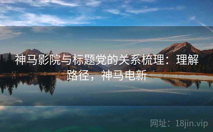 神马影院与标题党的关系梳理：理解路径，神马电新