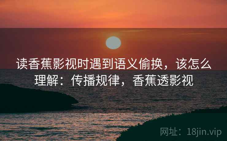 读香蕉影视时遇到语义偷换，该怎么理解：传播规律，香蕉透影视